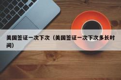 美国签证一次下次（美国签证一次下次多长时间）