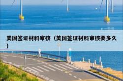 美国签证材料审核（美国签证材料审核要多久）