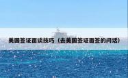 美国签证面谈技巧（去美国签证面签的问话）