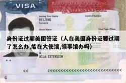 身份证过期美国签证（人在美国身份证要过期了怎么办,能在大使馆,领事馆办吗）