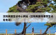 沈阳美国签证中心网站（沈阳美国领事馆签证处电话）