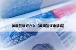 美国签证好办么（美国签证难搞吗）
