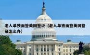 老人单独面签美国签证（老人单独面签美国签证怎么办）