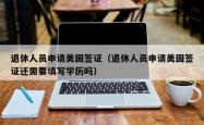 退休人员申请美国签证（退休人员申请美国签证还需要填写学历吗）