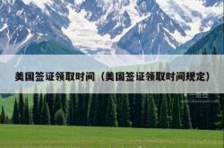 美国签证领取时间（美国签证领取时间规定）