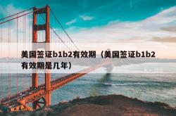 美国签证b1b2有效期（美国签证b1b2有效期是几年）