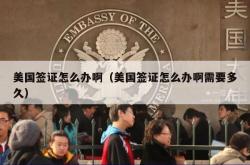 美国签证怎么办啊（美国签证怎么办啊需要多久）
