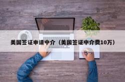 美国签证申请中介（美国签证中介费10万）