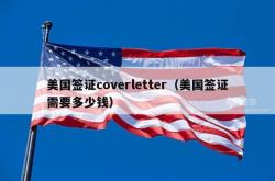 美国签证coverletter（美国签证需要多少钱）