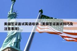 美国签证面试英语培训（美国签证面试技巧及注意事项）