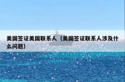 美国签证美国联系人（美国签证联系人涉及什么问题）
