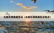 太原办理美国签证（太原办理美国签证地点）