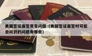 美国签证面签常见问题（美国签证面签时可能会问到的问题有哪些）