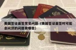 美国签证面签常见问题（美国签证面签时可能会问到的问题有哪些）