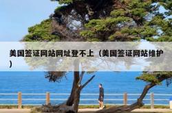 美国签证网站网址登不上（美国签证网站维护）