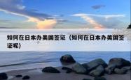 如何在日本办美国签证（如何在日本办美国签证呢）