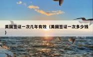 美国签证一次几年有效（美国签证一次多少钱）
