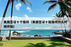 美国签证十个指纹（美国签证十指指纹什么时候开始）