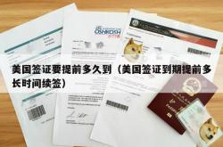 美国签证要提前多久到（美国签证到期提前多长时间续签）