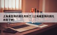 上海美签预约到几月份了（上海美签预约到几月份了啊）