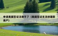 申请美国签证注册不了（美国签证无法创建新用户）