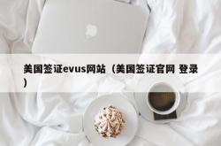 美国签证evus网站（美国签证官网 登录）