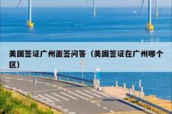 美国签证广州面签问答（美国签证在广州哪个区）