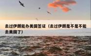 去过伊朗能办美国签证（去过伊朗是不是不能去美国了）