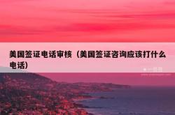 美国签证电话审核（美国签证咨询应该打什么电话）
