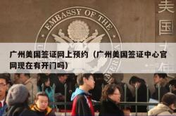 广州美国签证网上预约（广州美国签证中心官网现在有开门吗）