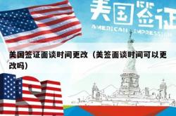 美国签证面谈时间更改（美签面谈时间可以更改吗）