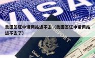 美国签证申请网站进不去（美国签证申请网站进不去了）