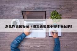 湖北办美国签证（湖北美签属于哪个领区的）