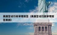 美国签证行政审理拒签（美国签证行政审理拒签原因）