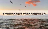 单身女性去美国签证（单身男美国签证好签吗）