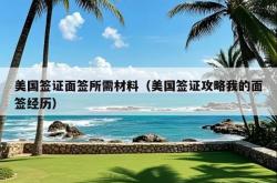 美国签证面签所需材料（美国签证攻略我的面签经历）