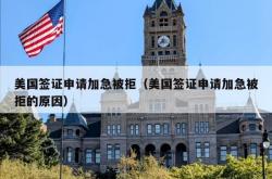 美国签证申请加急被拒（美国签证申请加急被拒的原因）