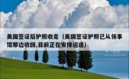 美国签证后护照收走（美国签证护照已从领事馆那边收回,目前正在安排运送）