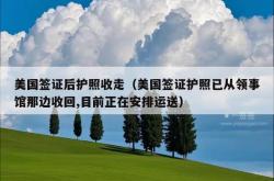 美国签证后护照收走（美国签证护照已从领事馆那边收回,目前正在安排运送）