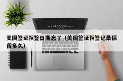 美国签证拒签日期忘了（美国签证拒签记录保留多久）