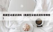 美国签证面谈资料（美国签证面谈资料有哪些）