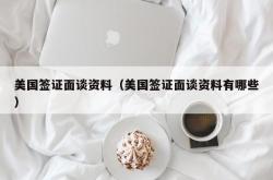 美国签证面谈资料（美国签证面谈资料有哪些）
