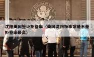 沈阳美国签证拒签率（美国沈阳领事馆是不是拒签率最高）