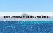 美国签证去哪里面签（美国签证在哪里申请）