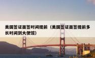美国签证面签时间提前（美国签证面签提前多长时间到大使馆）