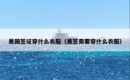 美国签证穿什么衣服（美签需要穿什么衣服）