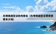 办理美国签证机构排名（办理美国签证费用需要多少钱）
