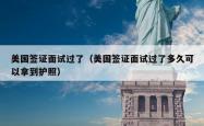 美国签证面试过了（美国签证面试过了多久可以拿到护照）