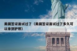 美国签证面试过了（美国签证面试过了多久可以拿到护照）
