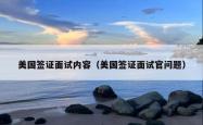 美国签证面试内容（美国签证面试官问题）